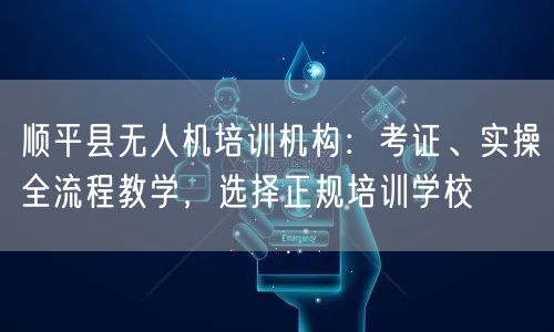 顺平县无人机培训机构:考证、实操全流程教学,选择正规培训学校 顺平县无人机培训机构:考证、实操全流程教学,选择正规培训学校