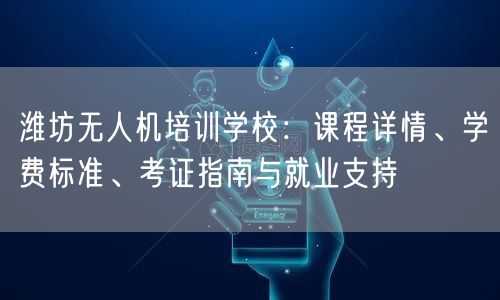 潍坊无人机培训学校：课程详情、学费标准、考证指南与就业支持