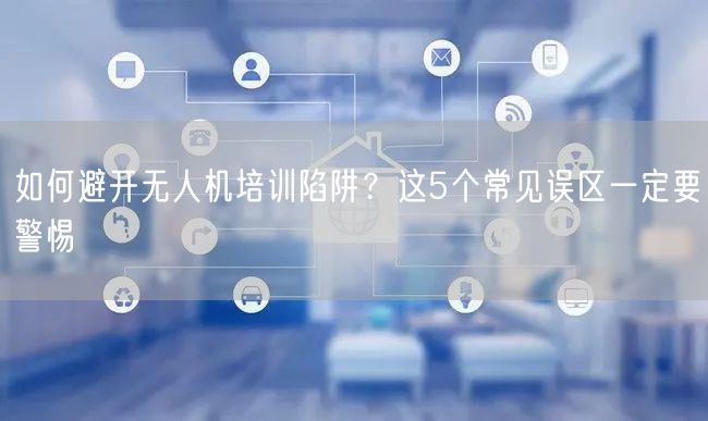如何避开无人机培训陷阱?这5个常见误区一定要警惕 如何避开无人机培训陷阱?这5个常见误区一定要警惕