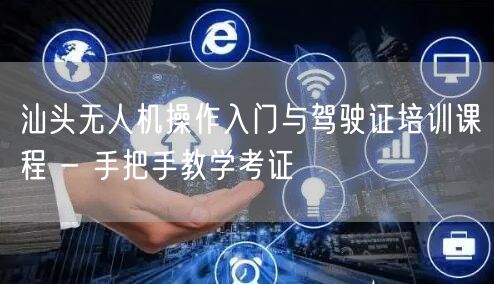 汕头无人机操作入门与驾驶证培训课程 - 手把手教学考证 汕头无人机操作入门与驾驶证培训课程 - 手把手教学考证