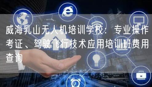 威海乳山无人机培训学校:专业操作考证、驾驶飞行技术应用培训班费用查询 威海乳山无人机培训学校:专业操作考证、驾驶飞行技术应用培训班费用查询