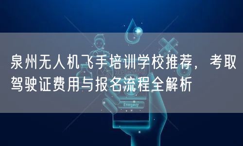泉州无人机飞手培训学校推荐,考取驾驶证费用与报名流程全解析 泉州无人机飞手培训学校推荐,考取驾驶证费用与报名流程全解析