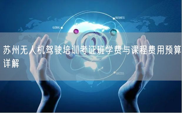 苏州无人机驾驶培训考证班学费与课程费用预算详解 苏州无人机驾驶培训考证班学费与课程费用预算详解