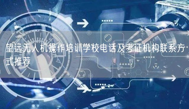 望远无人机操作培训学校电话及考证机构联系方式推荐 望远无人机操作培训学校电话及考证机构联系方式推荐
