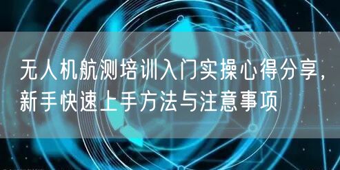 无人机航测培训入门实操心得分享,新手快速上手方法与注意事项 无人机航测培训入门实操心得分享,新手快速上手方法与注意事项