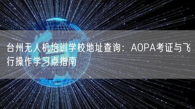 台州无人机培训学校地址查询:AOPA考证与飞行操作学习点指南 台州无人机培训学校地址查询:AOPA考证与飞行操作学习点指南
