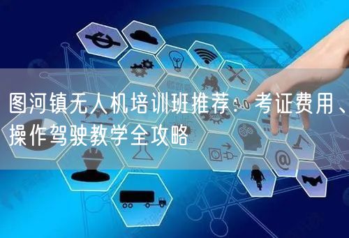 图河镇无人机培训班推荐:考证费用、操作驾驶教学全攻略 图河镇无人机培训班推荐:考证费用、操作驾驶教学全攻略