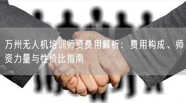 万州无人机培训师资费用解析:费用构成、师资力量与性价比指南 万州无人机培训师资费用解析:费用构成、师资力量与性价比指南