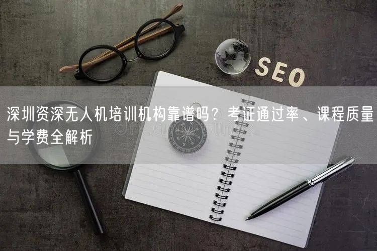 深圳资深无人机培训机构靠谱吗？考证通过率、课程质量与学费全解析