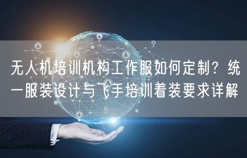 无人机培训机构工作服如何定制?统一服装设计与飞手培训着装要求详解 无人机培训机构工作服如何定制?统一服装设计与飞手培训着装要求详解