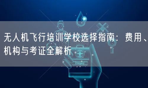 无人机飞行培训学校选择指南:费用、机构与考证全解析 无人机飞行培训学校选择指南:费用、机构与考证全解析