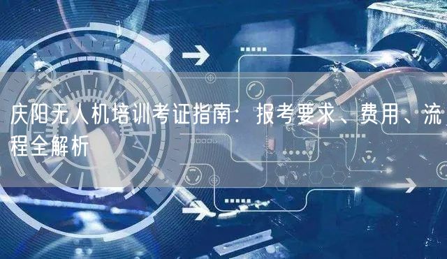 庆阳无人机培训考证指南：报考要求、费用、流程全解析