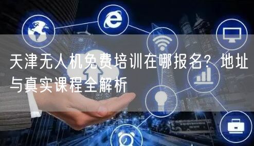 天津无人机免费培训在哪报名?地址与真实课程全解析 天津无人机免费培训在哪报名?地址与真实课程全解析