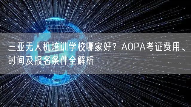 三亚无人机培训学校哪家好?AOPA考证费用、时间及报名条件全解析 三亚无人机培训学校哪家好?AOPA考证费用、时间及报名条件全解析