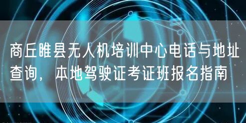 商丘睢县无人机培训中心电话与地址查询,本地驾驶证考证班报名指南 商丘睢县无人机培训中心电话与地址查询,本地驾驶证考证班报名指南