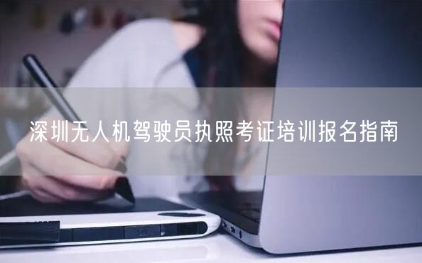 深圳无人机驾驶员执照考证培训报名指南