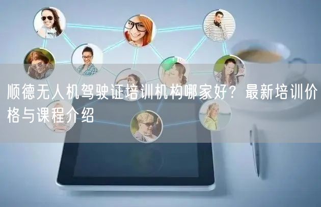 顺德无人机驾驶证培训机构哪家好？最新培训价格与课程介绍
