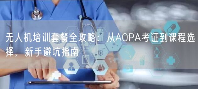 无人机培训套餐全攻略:从AOPA考证到课程选择,新手避坑指南 无人机培训套餐全攻略:从AOPA考证到课程选择,新手避坑指南