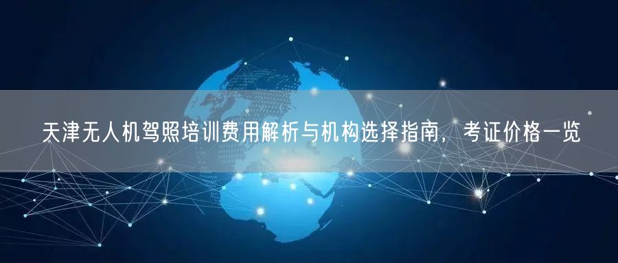 天津无人机驾照培训费用解析与机构选择指南，考证价格一览