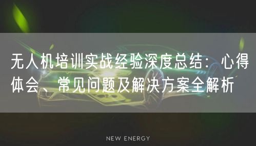 无人机培训实战经验深度总结:心得体会、常见问题及解决方案全解析 无人机培训实战经验深度总结:心得体会、常见问题及解决方案全解析