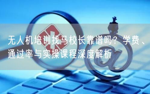 无人机培训找马校长靠谱吗?学费、通过率与实操课程深度解析 无人机培训找马校长靠谱吗?学费、通过率与实操课程深度解析