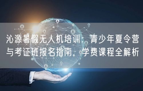 沁源暑假无人机培训:青少年夏令营与考证班报名指南,学费课程全解析 沁源暑假无人机培训:青少年夏令营与考证班报名指南,学费课程全解析