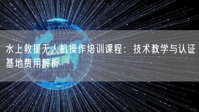 水上救援无人机操作培训课程:技术教学与认证基地费用解析 水上救援无人机操作培训课程:技术教学与认证基地费用解析