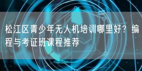 松江区青少年无人机培训哪里好？编程与考证班课程推荐