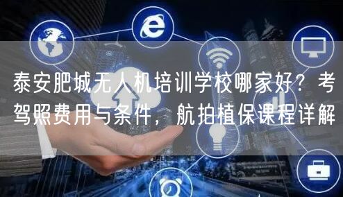 泰安肥城无人机培训学校哪家好?考驾照费用与条件,航拍植保课程详解 泰安肥城无人机培训学校哪家好?考驾照费用与条件,航拍植保课程详解