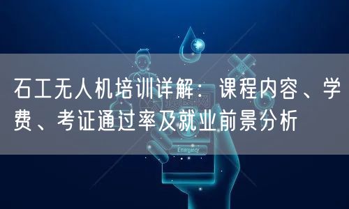 石工无人机培训详解：课程内容、学费、考证通过率及就业前景分析