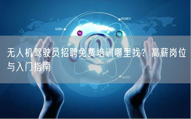 无人机驾驶员招聘免费培训哪里找？高薪岗位与入门指南