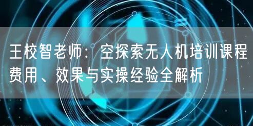 王校智老师:空探索无人机培训课程费用、效果与实操经验全解析 王校智老师:空探索无人机培训课程费用、效果与实操经验全解析