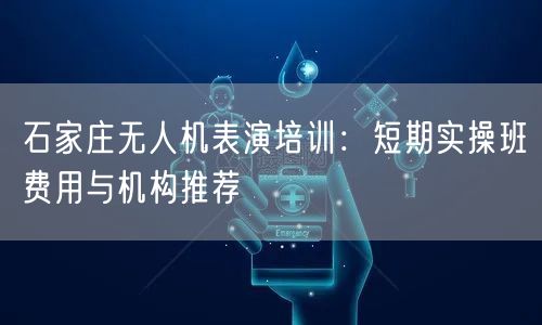 石家庄无人机表演培训：短期实操班费用与机构推荐