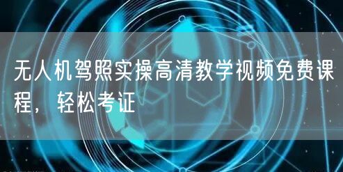 无人机驾照实操高清教学视频免费课程,轻松考证 无人机驾照实操高清教学视频免费课程,轻松考证