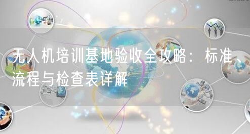 无人机培训基地验收全攻略:标准、流程与检查表详解 无人机培训基地验收全攻略:标准、流程与检查表详解