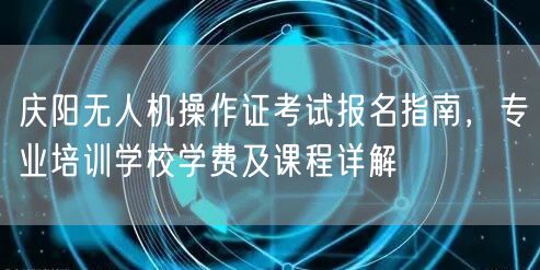 庆阳无人机操作证考试报名指南,专业培训学校学费及课程详解 庆阳无人机操作证考试报名指南,专业培训学校学费及课程详解