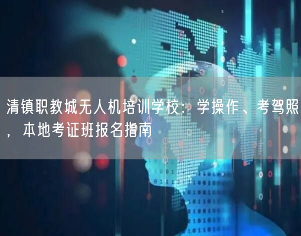 清镇职教城无人机培训学校:学操作、考驾照,本地考证班报名指南 清镇职教城无人机培训学校:学操作、考驾照,本地考证班报名指南