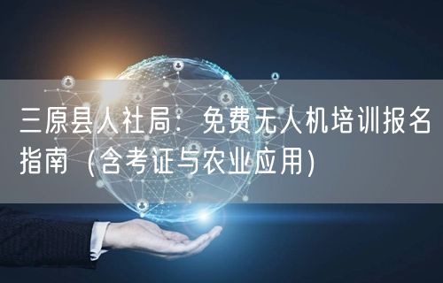 三原县人社局:免费无人机培训报名指南(含考证与农业应用) 三原县人社局:免费无人机培训报名指南(含考证与农业应用)