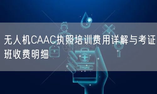 无人机CAAC执照培训费用详解与考证班收费明细 无人机CAAC执照培训费用详解与考证班收费明细