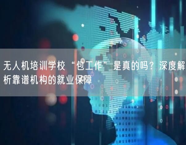 无人机培训学校“包工作”是真的吗?深度解析靠谱机构的就业保障 无人机培训学校“包工作”是真的吗?深度解析靠谱机构的就业保障