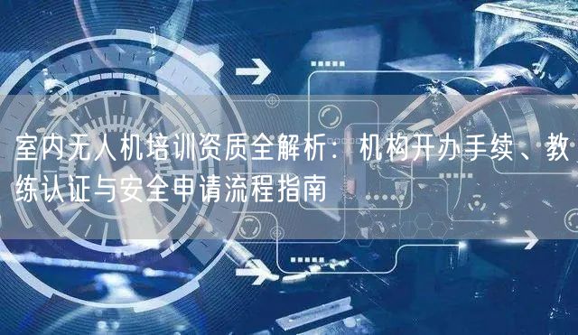 室内无人机培训资质全解析:机构开办手续、教练认证与安全申请流程指南 室内无人机培训资质全解析:机构开办手续、教练认证与安全申请流程指南