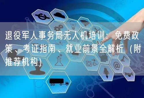 退役军人事务局无人机培训：免费政策、考证指南、就业前景全解析（附推荐机构）