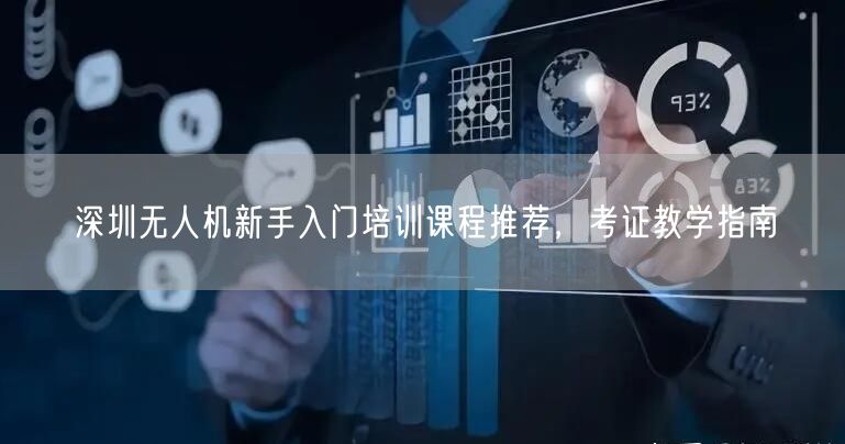 深圳无人机新手入门培训课程推荐,考证教学指南 深圳无人机新手入门培训课程推荐,考证教学指南
