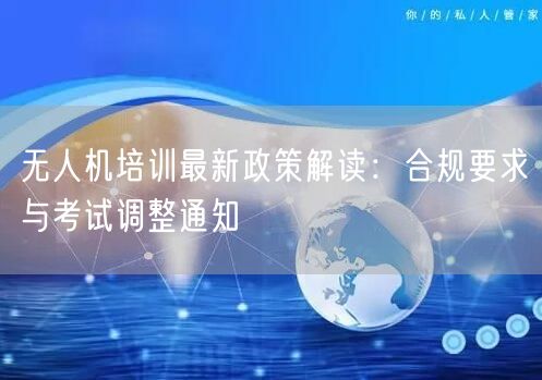 无人机培训最新政策解读:合规要求与考试调整通知 无人机培训最新政策解读:合规要求与考试调整通知