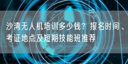 沙湾无人机培训多少钱?报名时间、考证地点及短期技能班推荐 沙湾无人机培训多少钱?报名时间、考证地点及短期技能班推荐