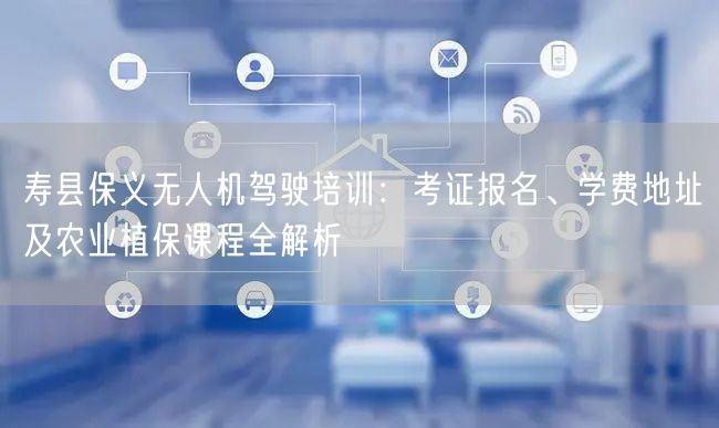寿县保义无人机驾驶培训:考证报名、学费地址及农业植保课程全解析 寿县保义无人机驾驶培训:考证报名、学费地址及农业植保课程全解析