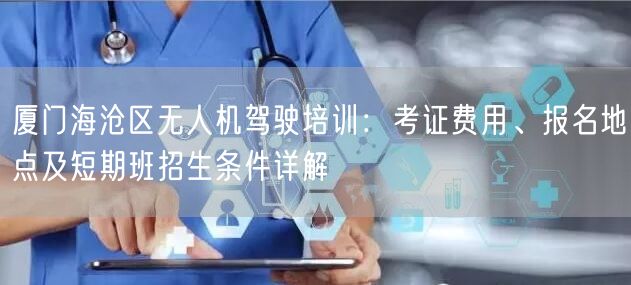 厦门海沧区无人机驾驶培训:考证费用、报名地点及短期班招生条件详解 厦门海沧区无人机驾驶培训:考证费用、报名地点及短期班招生条件详解