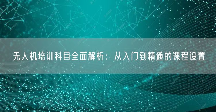 无人机培训科目全面解析:从入门到精通的课程设置 无人机培训科目全面解析:从入门到精通的课程设置