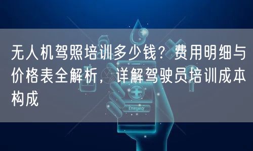 无人机驾照培训多少钱?费用明细与价格表全解析,详解驾驶员培训成本构成 无人机驾照培训多少钱?费用明细与价格表全解析,详解驾驶员培训成本构成