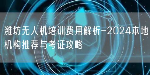 潍坊无人机培训费用解析-2024本地机构推荐与考证攻略 潍坊无人机培训费用解析-2024本地机构推荐与考证攻略